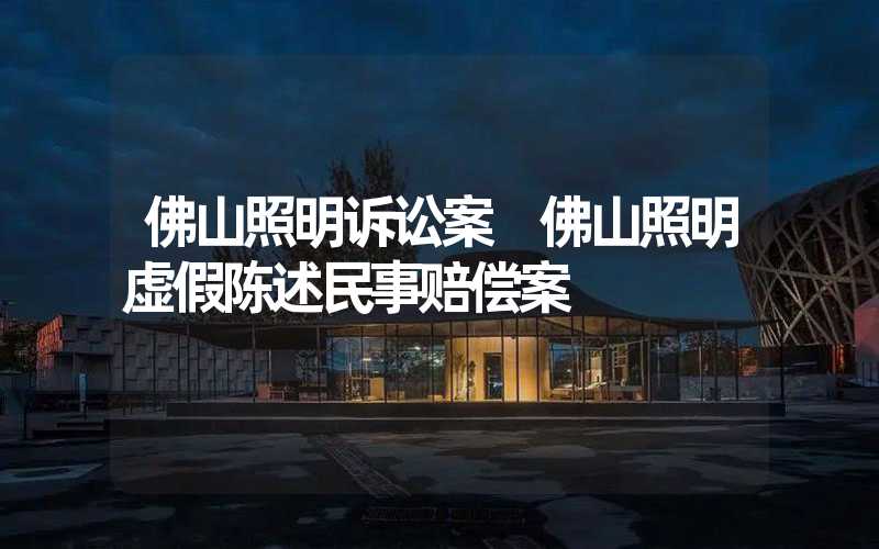 佛山照明诉讼案 佛山照明虚假陈述民事赔偿案